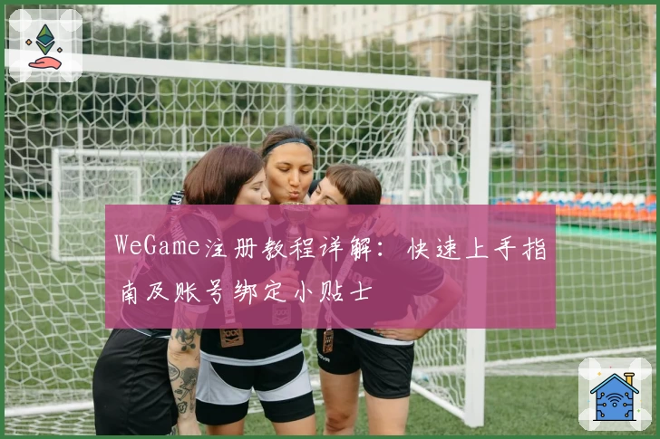 WeGame注册教程详解：快速上手指南及账号绑定小贴士