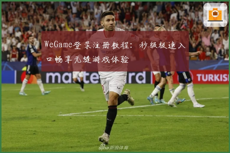 WeGame登录注册教程:秒级极速入口畅享无缝游戏体验
