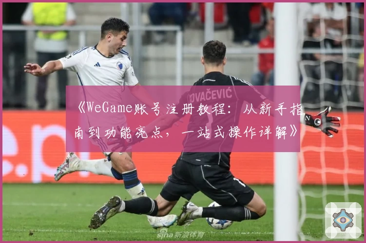 《WeGame账号注册教程：从新手指南到功能亮点，一站式操作详解》