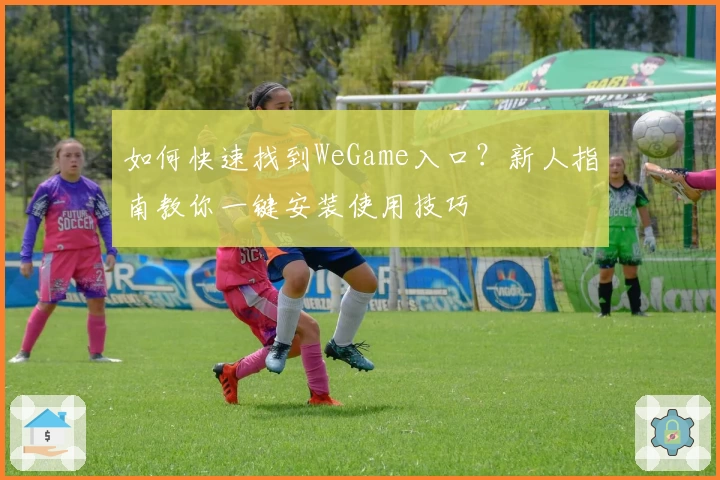 如何快速找到WeGame入口？新人指南教你一键安装使用技巧