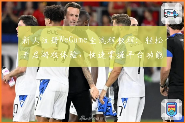 新人注册WeGame全流程教程：轻松开启游戏体验，快速掌握平台功能亮点
