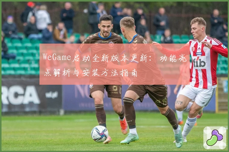 WeGame启动全新版本更新：功能亮点解析与安装方法指南