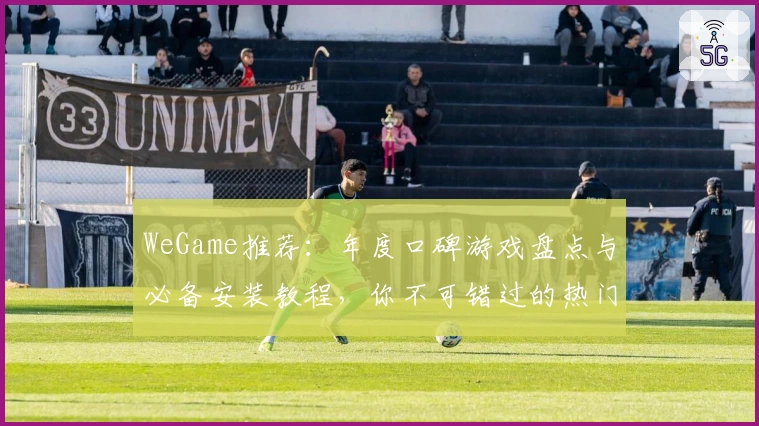 WeGame推荐：年度口碑游戏盘点与必备安装教程，你不可错过的热门选择