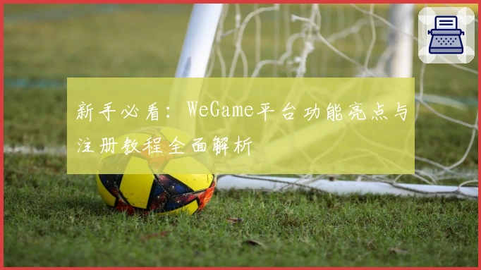 新手必看：WeGame平台功能亮点与注册教程全面解析