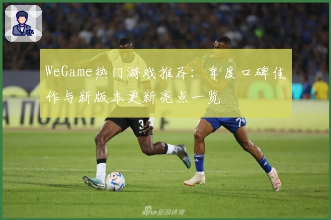 WeGame热门游戏推荐：年度口碑佳作与新版本更新亮点一览