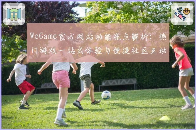 WeGame官方网站功能亮点解析：热门游戏一站式体验与便捷社区互动详解
