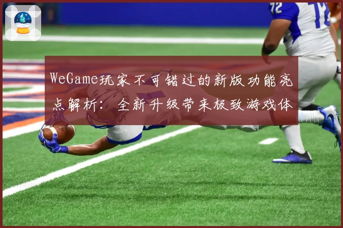 WeGame玩家不可错过的新版功能亮点解析：全新升级带来极致游戏体验