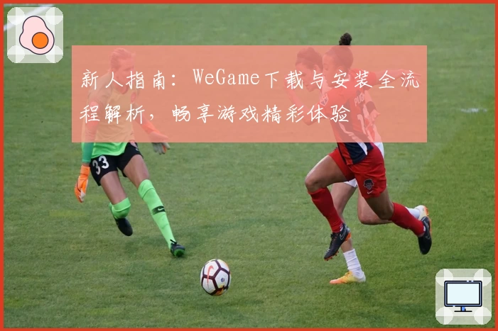 新人指南：WeGame下载与安装全流程解析，畅享游戏精彩体验