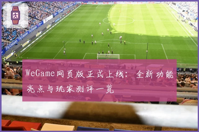 WeGame网页版正式上线：全新功能亮点与玩家测评一览