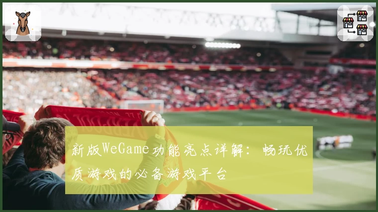 新版WeGame功能亮点详解：畅玩优质游戏的必备游戏平台