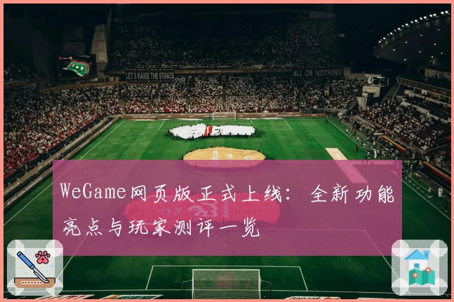 WeGame网页版正式上线：全新功能亮点与玩家测评一览