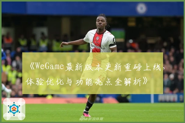 《WeGame最新版本更新重磅上线，体验优化与功能亮点全解析》