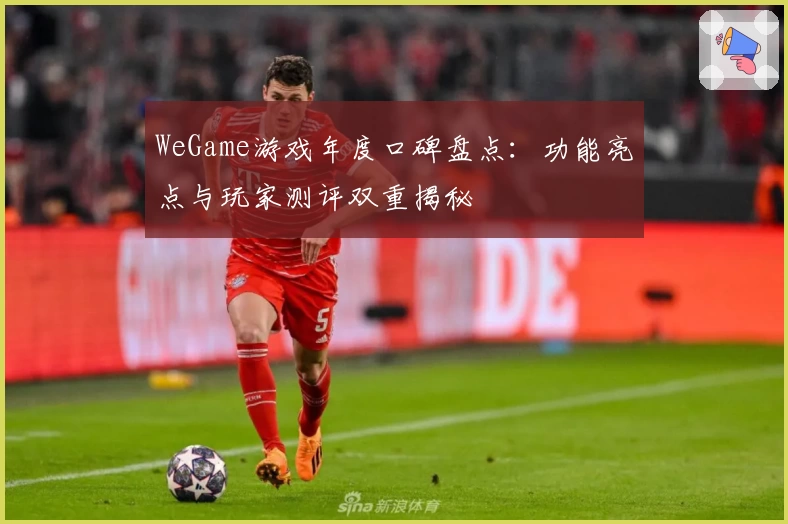 WeGame游戏年度口碑盘点：功能亮点与玩家测评双重揭秘