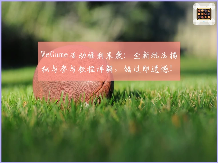 WeGame活动福利来袭:全新玩法揭秘与参与教程详解,错过即遗憾!