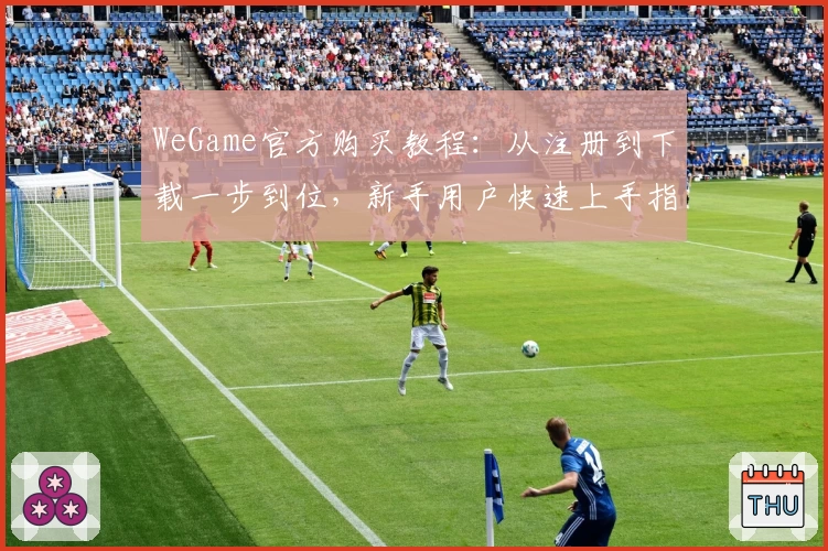 WeGame官方购买教程：从注册到下载一步到位，新手用户快速上手指南