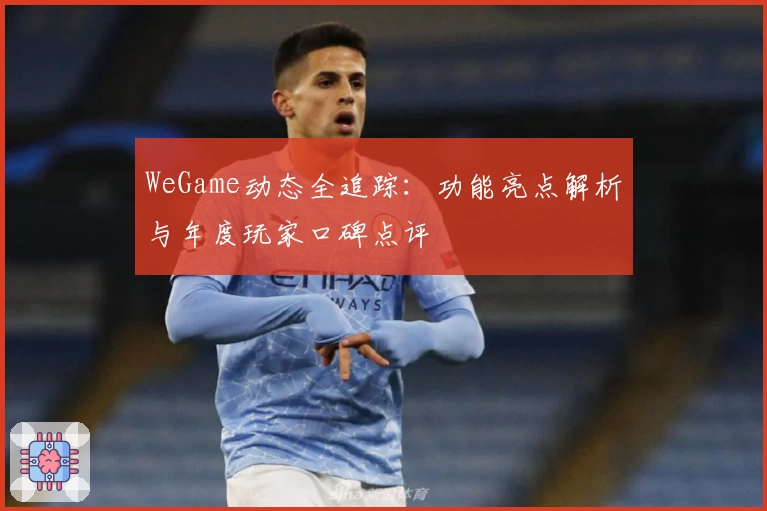 WeGame动态全追踪：功能亮点解析与年度玩家口碑点评