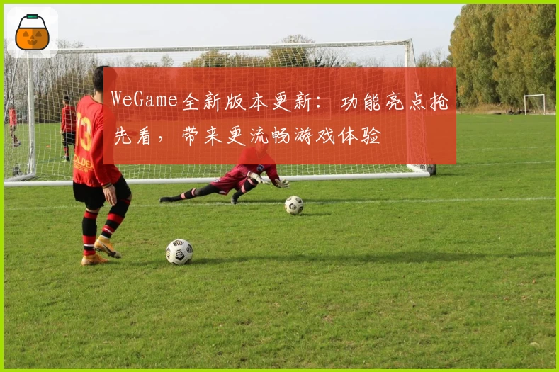 WeGame全新版本更新：功能亮点抢先看，带来更流畅游戏体验