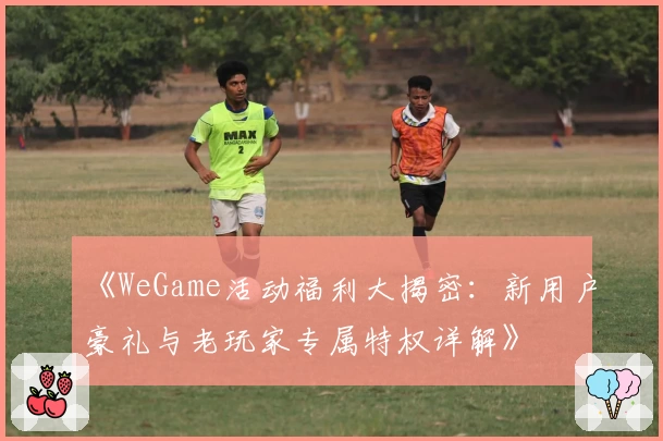 《WeGame活动福利大揭密：新用户豪礼与老玩家专属特权详解》