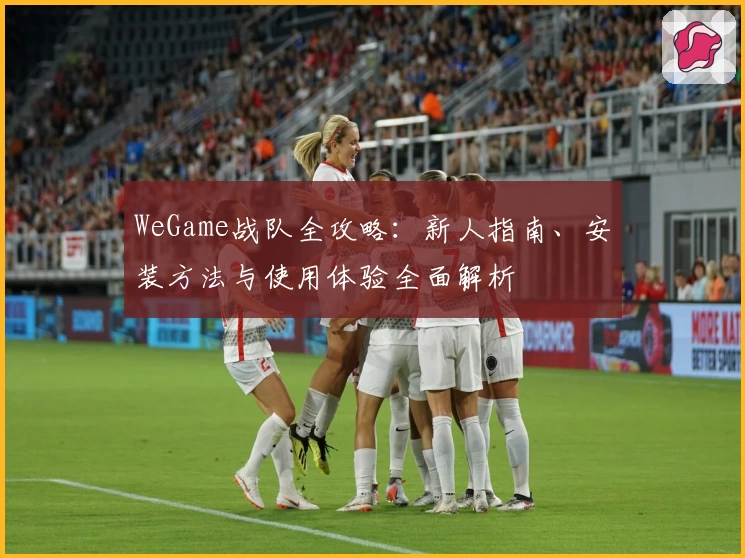 WeGame战队全攻略：新人指南、安装方法与使用体验全面解析