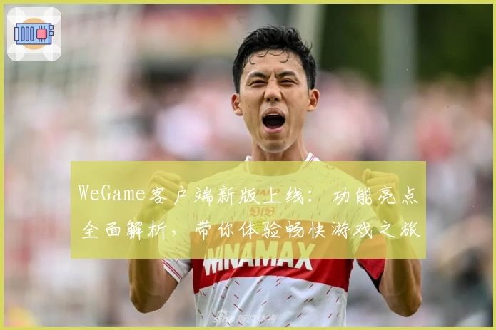 WeGame客户端新版上线：功能亮点全面解析，带你体验畅快游戏之旅