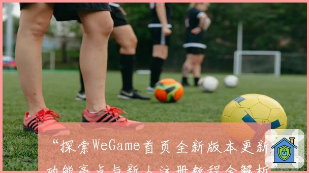 “探索WeGame首页全新版本更新:功能亮点与新人注册教程全解析”