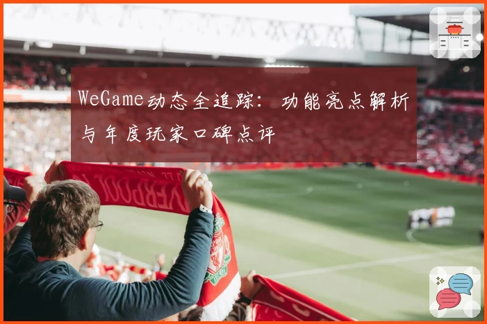 WeGame动态全追踪：功能亮点解析与年度玩家口碑点评