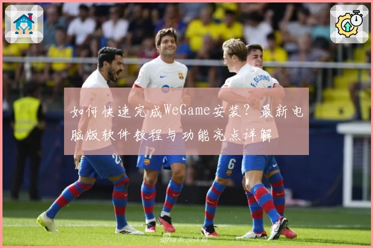 如何快速完成WeGame安装？最新电脑版软件教程与功能亮点详解