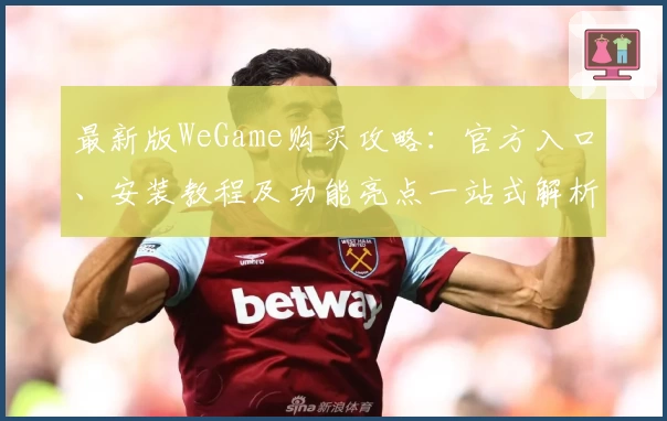 最新版WeGame购买攻略：官方入口、安装教程及功能亮点一站式解析