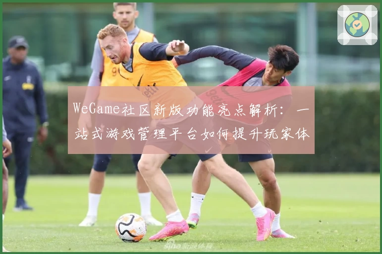 WeGame社区新版功能亮点解析：一站式游戏管理平台如何提升玩家体验