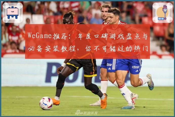WeGame推荐：年度口碑游戏盘点与必备安装教程，你不可错过的热门选择