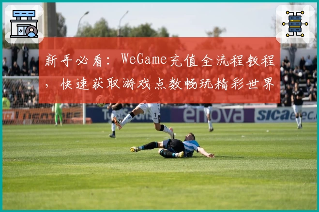 新手必看：WeGame充值全流程教程，快速获取游戏点数畅玩精彩世界