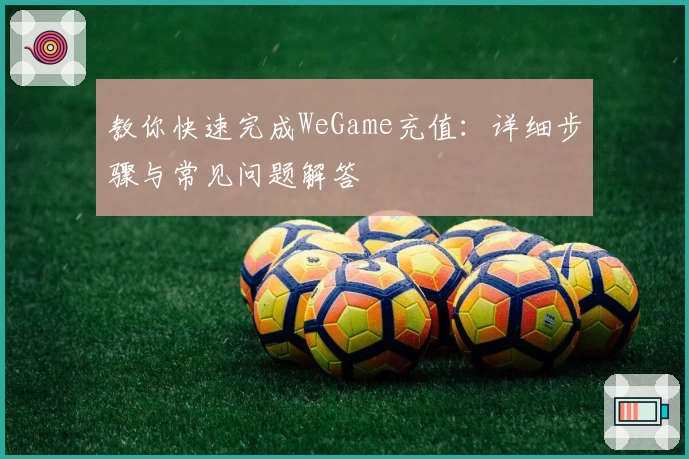 教你快速完成WeGame充值：详细步骤与常见问题解答