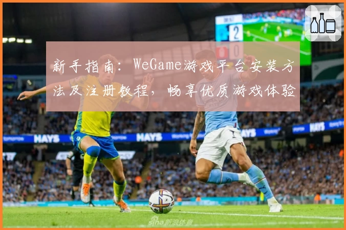 新手指南：WeGame游戏平台安装方法及注册教程，畅享优质游戏体验