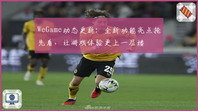 WeGame动态更新：全新功能亮点抢先看，让游戏体验更上一层楼