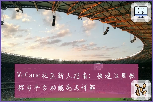 WeGame社区新人指南：快速注册教程与平台功能亮点详解