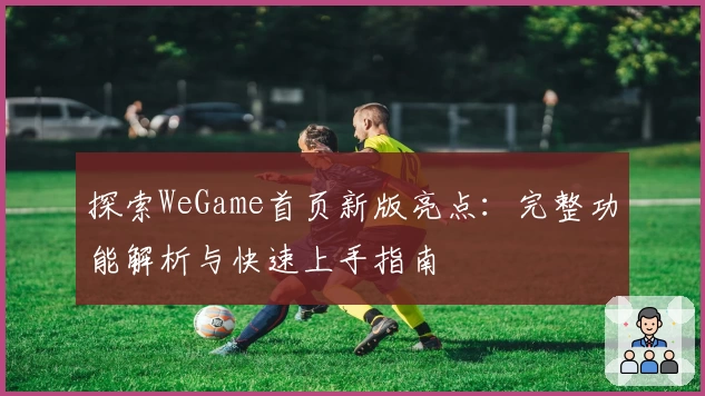 探索WeGame首页新版亮点：完整功能解析与快速上手指南