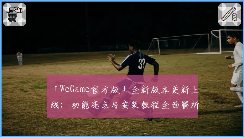 「WeGame官方版」全新版本更新上线：功能亮点与安装教程全面解析