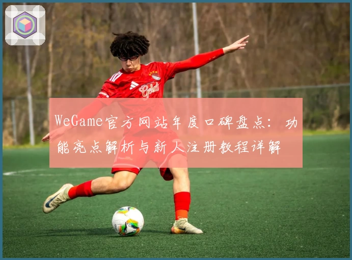 WeGame官方网站年度口碑盘点：功能亮点解析与新人注册教程详解