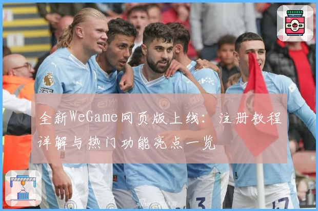 全新WeGame网页版上线：注册教程详解与热门功能亮点一览