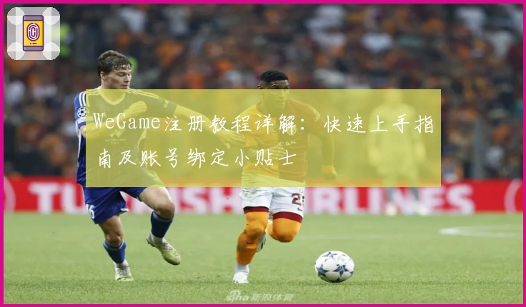 WeGame注册教程详解：快速上手指南及账号绑定小贴士