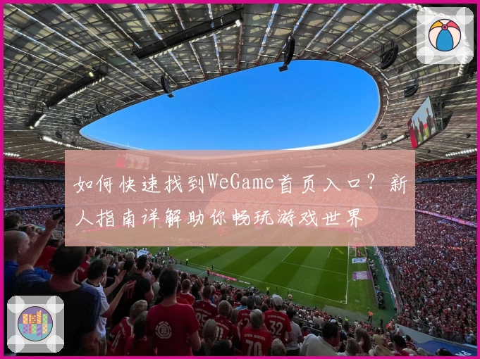 如何快速找到WeGame首页入口?新人指南详解助你畅玩游戏世界