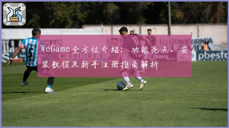 WeGame全方位介绍：功能亮点、安装教程及新手注册指南解析